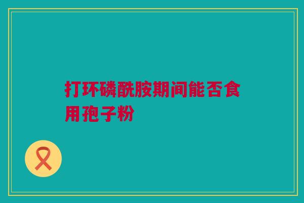 打环磷酰胺期间能否食用孢子粉