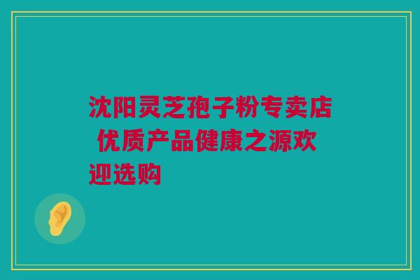 沈阳灵芝孢子粉专卖店 优质产品健康之源欢迎选购