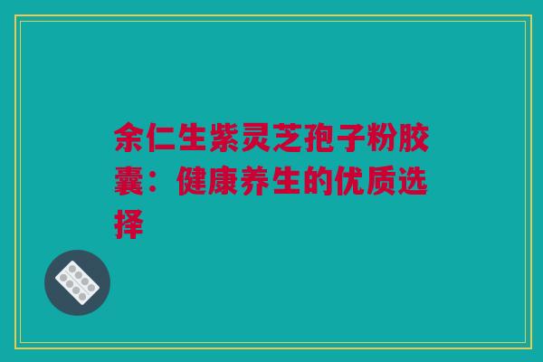 余仁生紫灵芝孢子粉胶囊：健康养生的优质选择