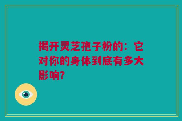 揭开灵芝孢子粉的：它对你的身体到底有多大影响？