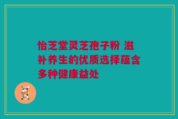 怡芝堂灵芝孢子粉 滋补养生的优质选择蕴含多种健康益处