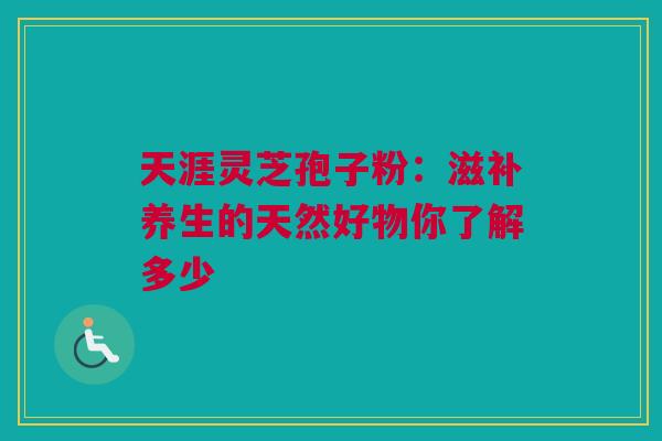 天涯灵芝孢子粉：滋补养生的天然好物你了解多少