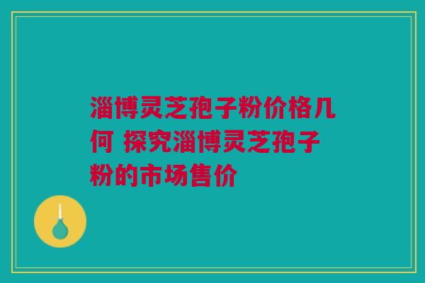 淄博灵芝孢子粉价格几何 探究淄博灵芝孢子粉的市场售价