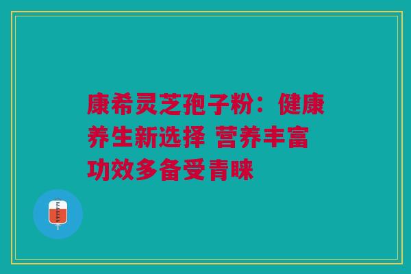 康希灵芝孢子粉：健康养生新选择 营养丰富功效多备受青睐