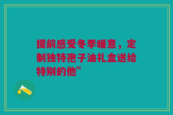 提前感受冬季暖意，定制独特孢子油礼盒送给特别的他”