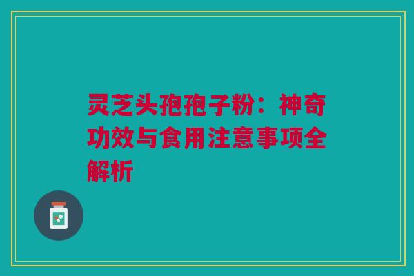 灵芝头孢孢子粉：神奇功效与食用注意事项全解析