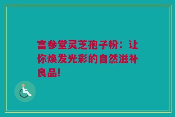 富参堂灵芝孢子粉：让你焕发光彩的自然滋补良品!