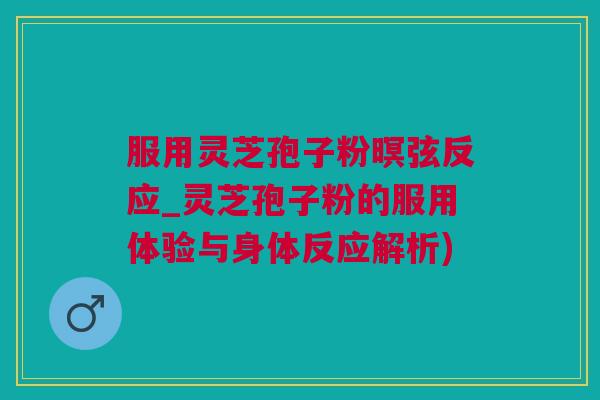 服用灵芝孢子粉暝弦反应_灵芝孢子粉的服用体验与身体反应解析)