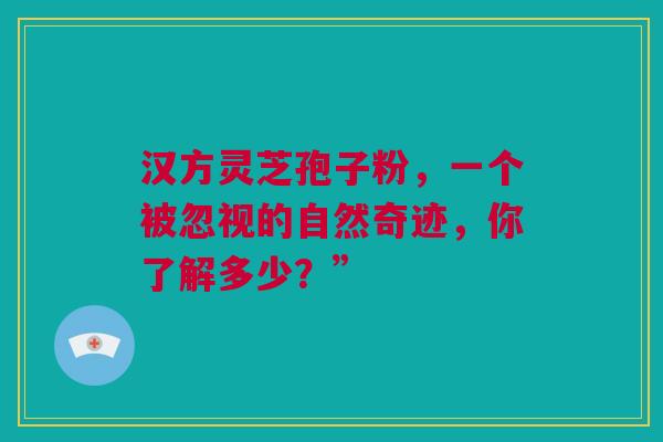 汉方灵芝孢子粉，一个被忽视的自然奇迹，你了解多少？”