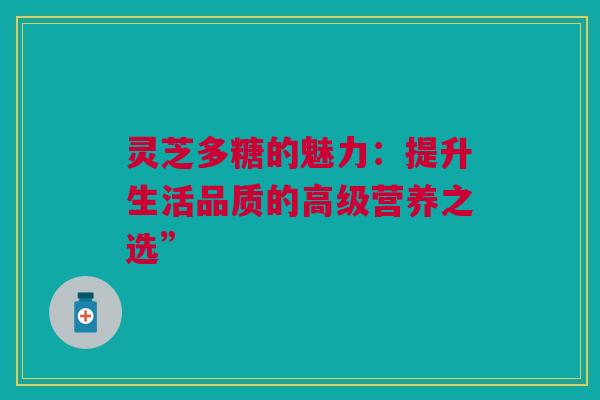 灵芝多糖的魅力：提升生活品质的高级营养之选”