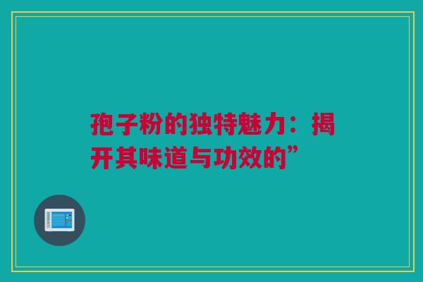 孢子粉的独特魅力：揭开其味道与功效的”