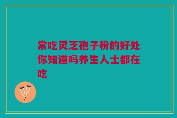 常吃灵芝孢子粉的好处你知道吗养生人士都在吃