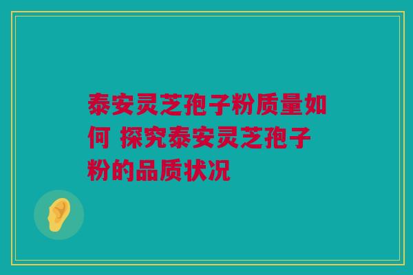 泰安灵芝孢子粉质量如何 探究泰安灵芝孢子粉的品质状况