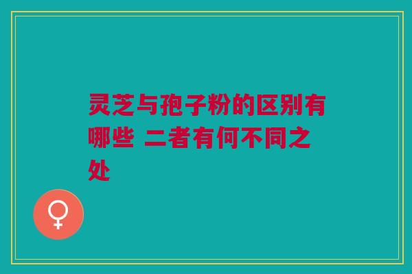 灵芝与孢子粉的区别有哪些 二者有何不同之处