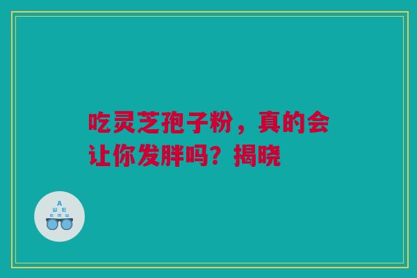 吃灵芝孢子粉，真的会让你发胖吗？揭晓