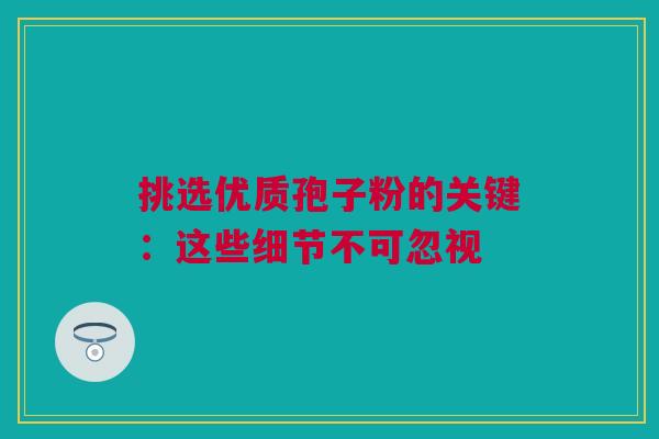 挑选优质孢子粉的关键：这些细节不可忽视