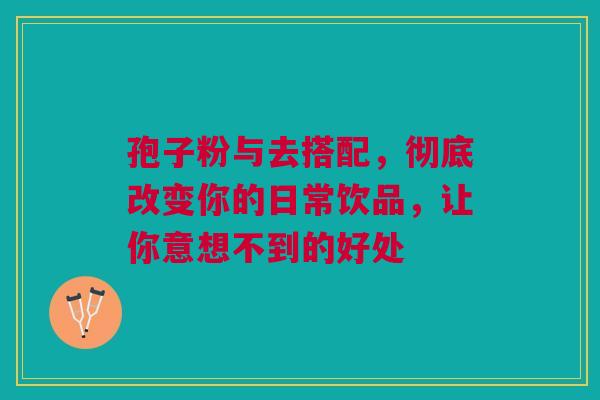 孢子粉与去搭配，彻底改变你的日常饮品，让你意想不到的好处