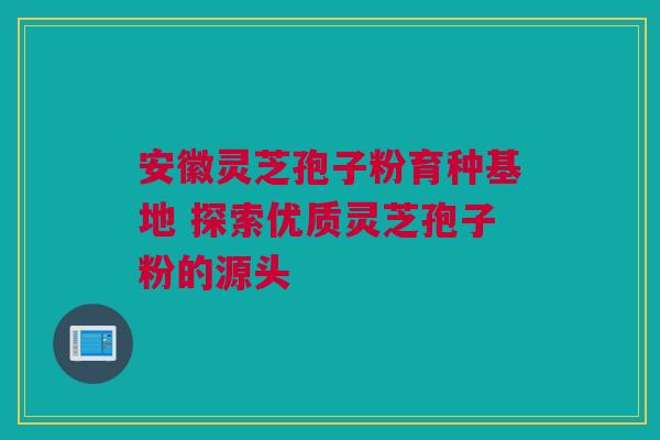 安徽灵芝孢子粉育种基地 探索优质灵芝孢子粉的源头