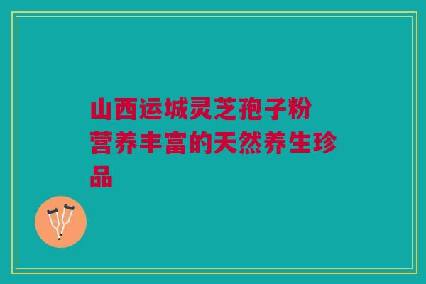 山西运城灵芝孢子粉 营养丰富的天然养生珍品