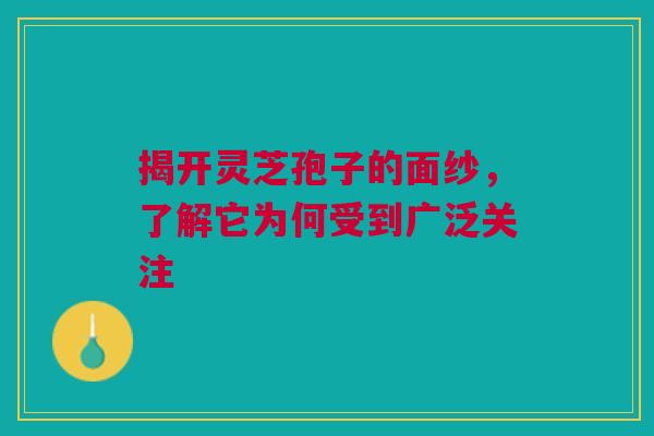 揭开灵芝孢子的面纱，了解它为何受到广泛关注