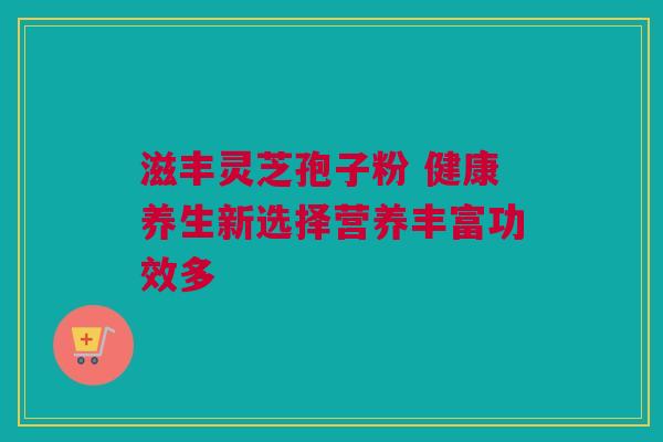 滋丰灵芝孢子粉 健康养生新选择营养丰富功效多