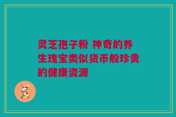 灵芝孢子粉 神奇的养生瑰宝类似货币般珍贵的健康资源