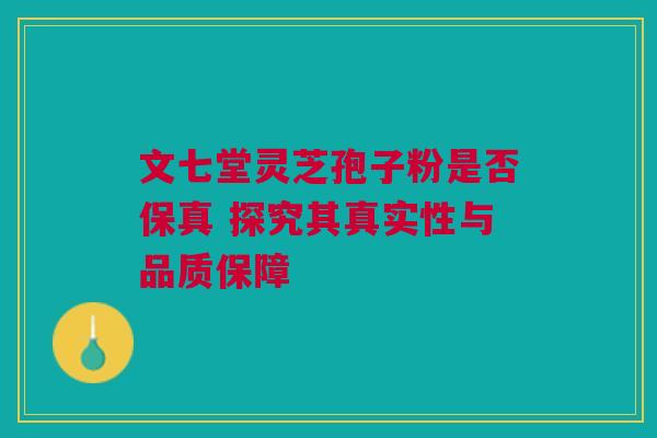 文七堂灵芝孢子粉是否保真 探究其真实性与品质保障