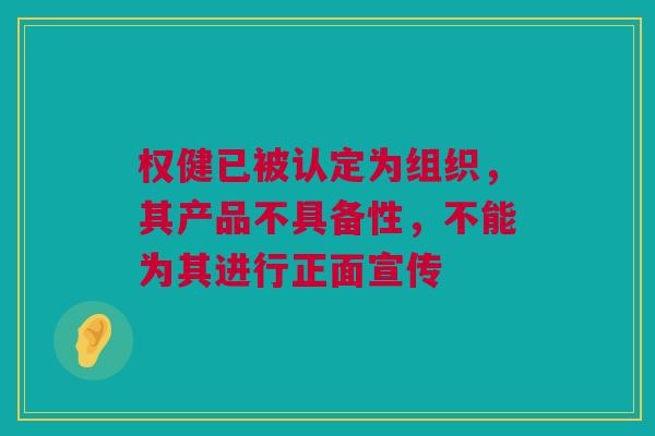 权健已被认定为组织，其产品不具备性，不能为其进行正面宣传
