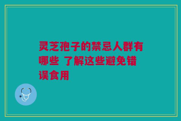 灵芝孢子的禁忌人群有哪些 了解这些避免错误食用