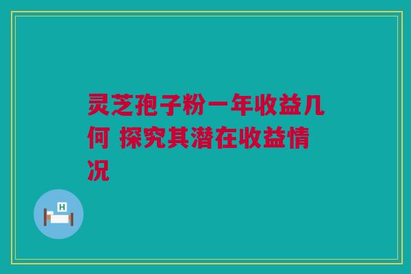 灵芝孢子粉一年收益几何 探究其潜在收益情况