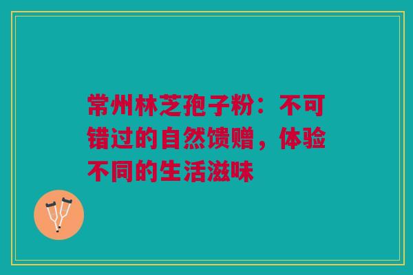 常州林芝孢子粉：不可错过的自然馈赠，体验不同的生活滋味