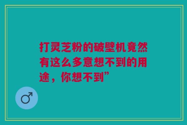 打灵芝粉的破壁机竟然有这么多意想不到的用途，你想不到”