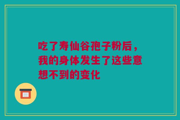 吃了寿仙谷孢子粉后，我的身体发生了这些意想不到的变化