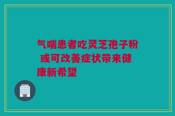 气喘患者吃灵芝孢子粉 或可改善症状带来健康新希望