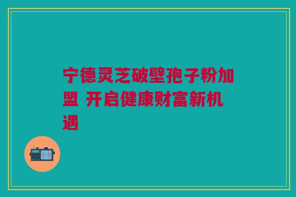 宁德灵芝破壁孢子粉加盟 开启健康财富新机遇