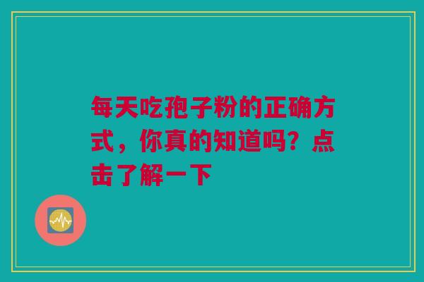 每天吃孢子粉的正确方式，你真的知道吗？点击了解一下