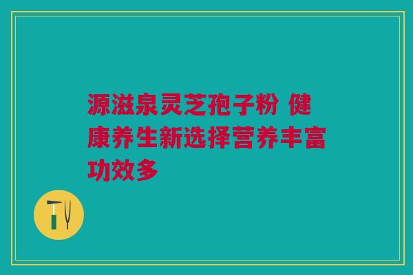 源滋泉灵芝孢子粉 健康养生新选择营养丰富功效多