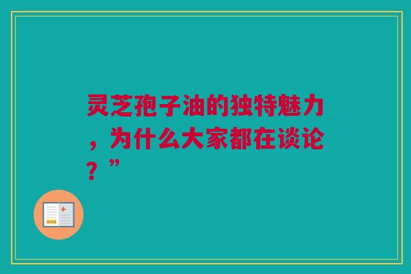 灵芝孢子油的独特魅力，为什么大家都在谈论？”
