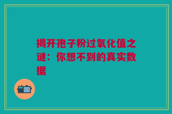 揭开孢子粉过氧化值之谜：你想不到的真实数据