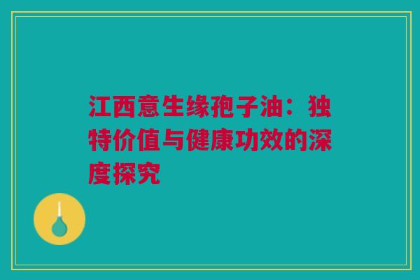 江西意生缘孢子油：独特价值与健康功效的深度探究