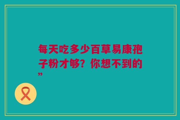 每天吃多少百草易康孢子粉才够？你想不到的”