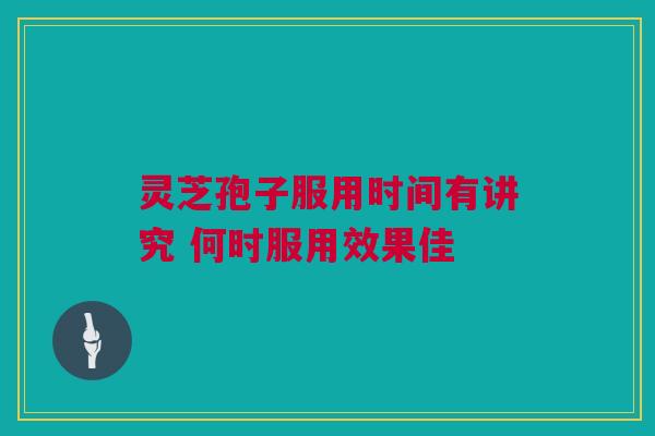 灵芝孢子服用时间有讲究 何时服用效果佳