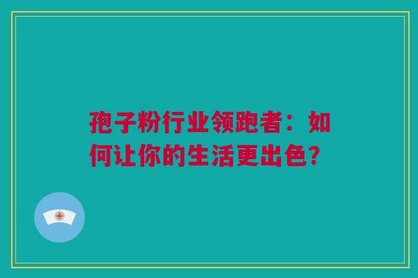 孢子粉行业领跑者：如何让你的生活更出色？