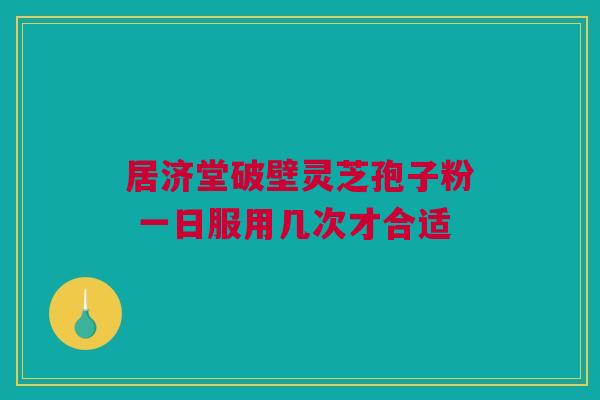 居济堂破壁灵芝孢子粉 一日服用几次才合适