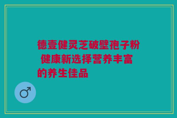 德壹健灵芝破壁孢子粉 健康新选择营养丰富的养生佳品