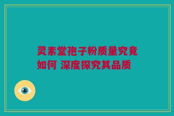 灵素堂孢子粉质量究竟如何 深度探究其品质