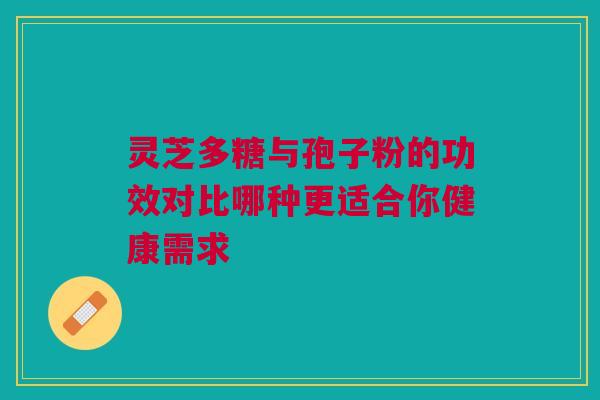 灵芝多糖与孢子粉的功效对比哪种更适合你健康需求