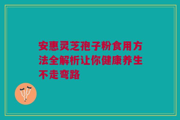 安惠灵芝孢子粉食用方法全解析让你健康养生不走弯路