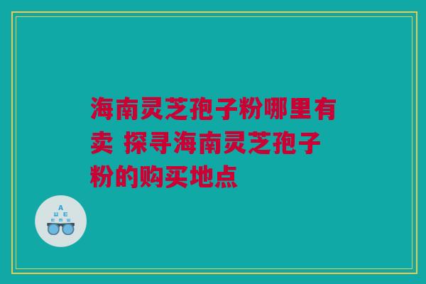 海南灵芝孢子粉哪里有卖 探寻海南灵芝孢子粉的购买地点