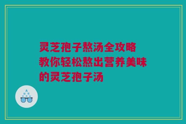 灵芝孢子熬汤全攻略 教你轻松熬出营养美味的灵芝孢子汤